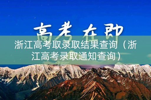 浙江高考取录取结果查询（浙江高考录取通知查询）