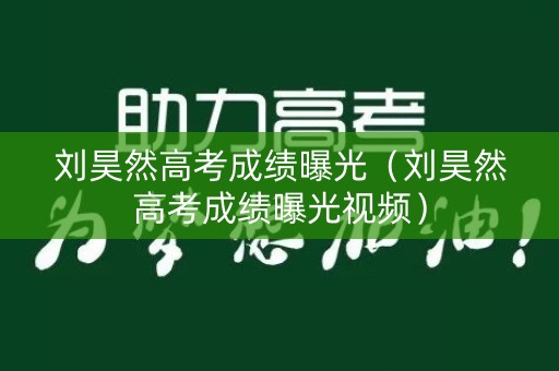 刘昊然高考成绩曝光（刘昊然高考成绩曝光视频）