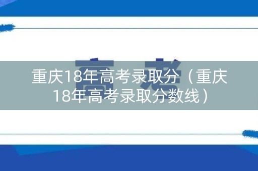 重庆18年高考录取分（重庆18年高考录取分数线）