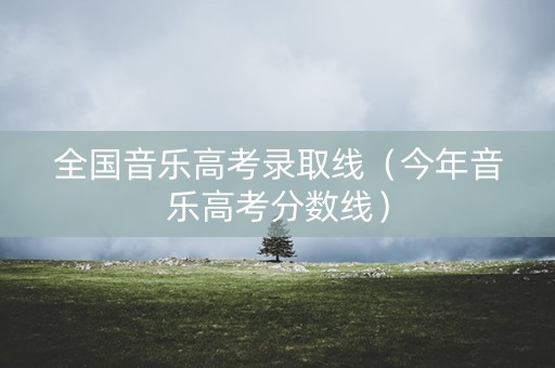 全国音乐高考录取线（今年音乐高考分数线）
