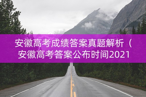 安徽高考成绩答案真题解析（安徽高考答案公布时间2021）