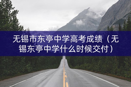 无锡市东亭中学高考成绩（无锡东亭中学什么时候交付）