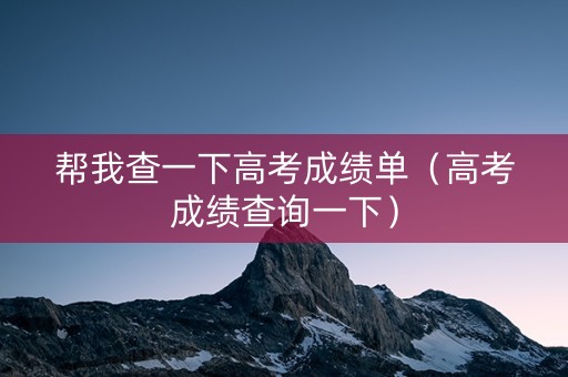 帮我查一下高考成绩单（高考成绩查询一下）