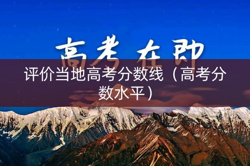 评价当地高考分数线（高考分数水平）