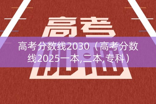 高考分数线2030（高考分数线2025一本,二本,专科）