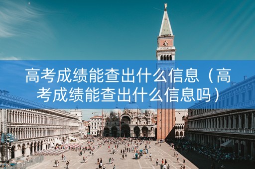 高考成绩能查出什么信息（高考成绩能查出什么信息吗）