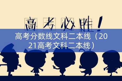 高考分数线文科二本线（2021高考文科二本线）