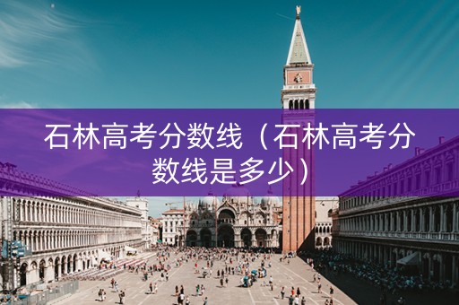 石林高考分数线（石林高考分数线是多少）