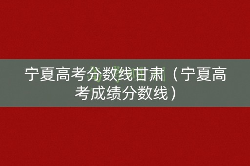 宁夏高考分数线甘肃（宁夏高考成绩分数线）