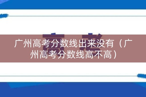 广州高考分数线出来没有（广州高考分数线高不高）