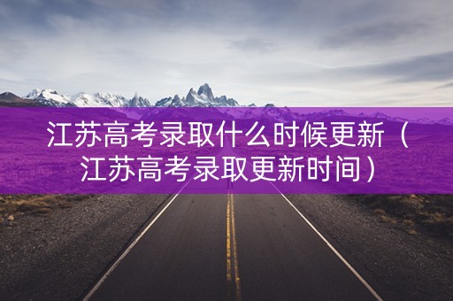 江苏高考录取什么时候更新（江苏高考录取更新时间）