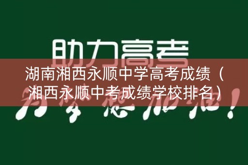 湖南湘西永顺中学高考成绩（湘西永顺中考成绩学校排名）