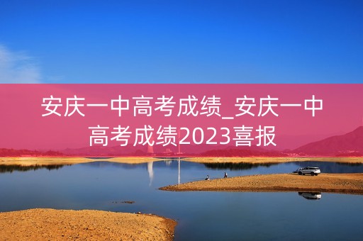 安庆一中高考成绩_安庆一中高考成绩2023喜报