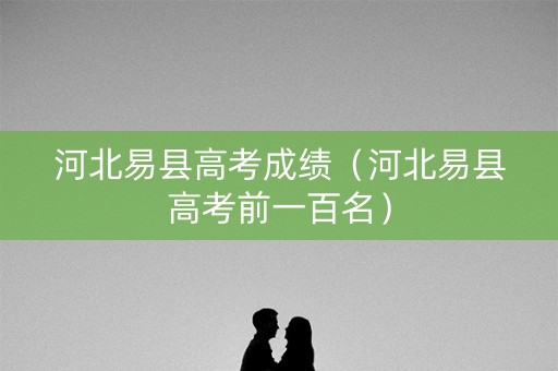 河北易县高考成绩（河北易县高考前一百名）
