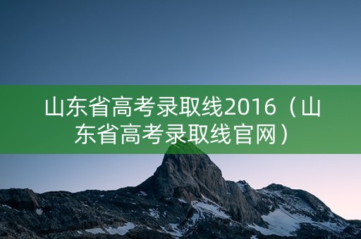 山东省高考录取线2016（山东省高考录取线官网）
