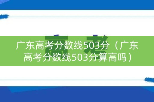 广东高考分数线503分（广东高考分数线503分算高吗）