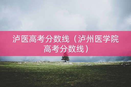 泸医高考分数线（泸州医学院高考分数线）