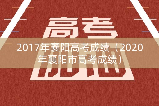 2017年襄阳高考成绩（2020年襄阳市高考成绩）