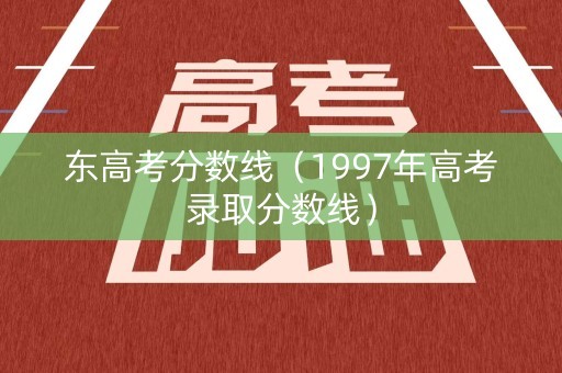 东高考分数线（1997年高考录取分数线）