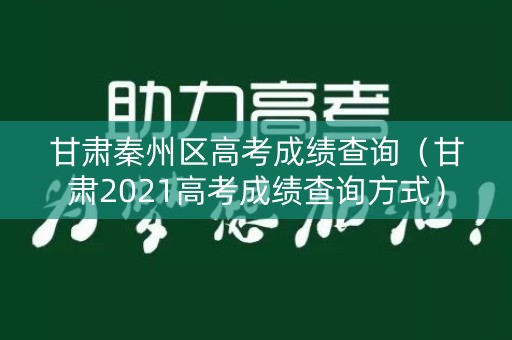 甘肃秦州区高考成绩查询（甘肃2021高考成绩查询方式）