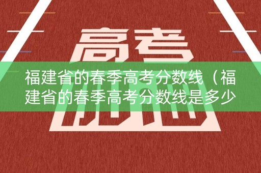 福建省的春季高考分数线（福建省的春季高考分数线是多少）