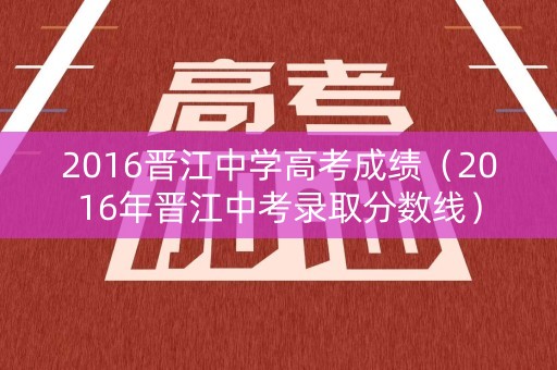 2016晋江中学高考成绩（2016年晋江中考录取分数线）
