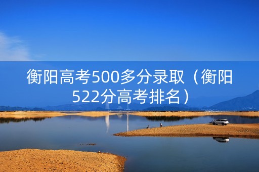 衡阳高考500多分录取（衡阳522分高考排名）