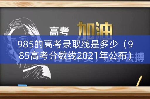 985的高考录取线是多少（985高考分数线2021年公布）