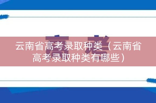 云南省高考录取种类（云南省高考录取种类有哪些）