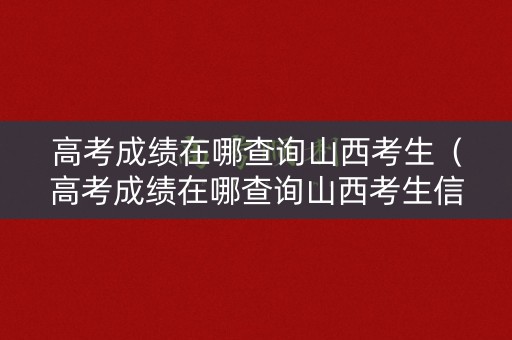 高考成绩在哪查询山西考生（高考成绩在哪查询山西考生信息）