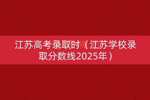 江苏高考录取时（江苏学校录取分数线2025年）