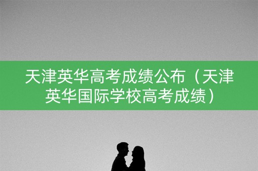 天津英华高考成绩公布（天津英华国际学校高考成绩）