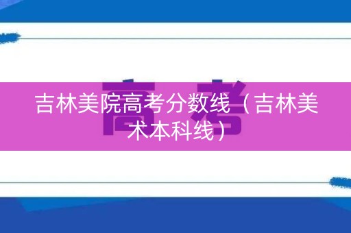 吉林美院高考分数线（吉林美术本科线）