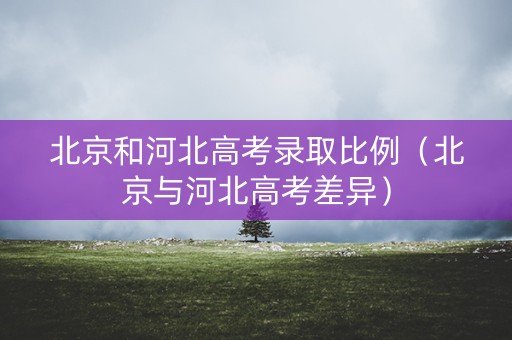 北京和河北高考录取比例（北京与河北高考差异）