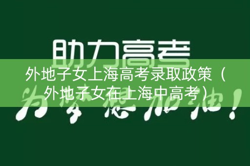 外地子女上海高考录取政策（外地子女在上海中高考）