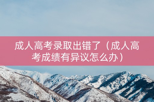 成人高考录取出错了（成人高考成绩有异议怎么办）