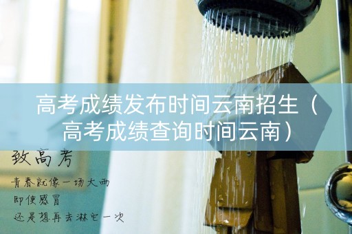 高考成绩发布时间云南招生（高考成绩查询时间云南）