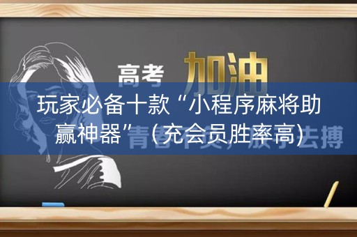 玩家必备十款“小程序麻将助赢神器”（充会员胜率高)