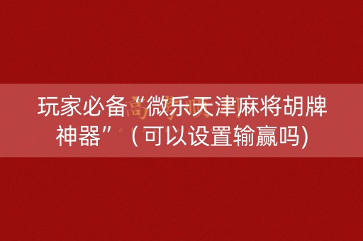 玩家必备“微乐天津麻将胡牌神器”（可以设置输赢吗)
