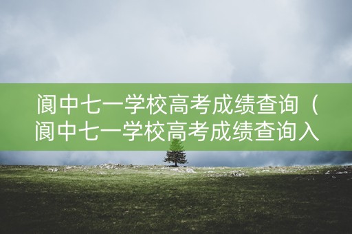 阆中七一学校高考成绩查询（阆中七一学校高考成绩查询入口）