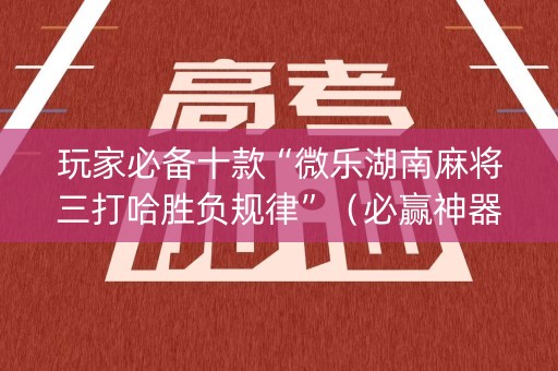 玩家必备十款“微乐湖南麻将三打哈胜负规律”（必赢神器免费安装)