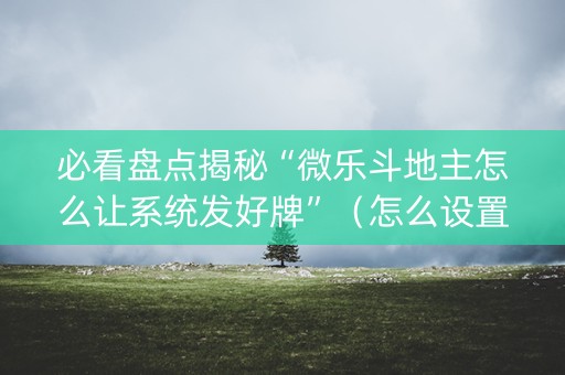 必看盘点揭秘“微乐斗地主怎么让系统发好牌”（怎么设置才能赢)