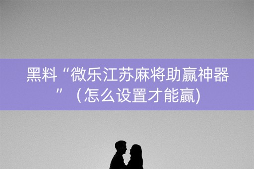 黑料“微乐江苏麻将助赢神器”（怎么设置才能赢)
