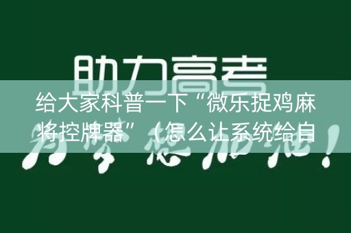 给大家科普一下“微乐捉鸡麻将控牌器”（怎么让系统给自己好牌)