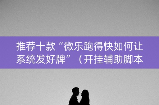 推荐十款“微乐跑得快如何让系统发好牌”（开挂辅助脚本)
