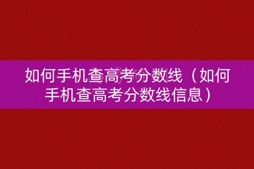 如何手机查高考分数线（如何手机查高考分数线信息）