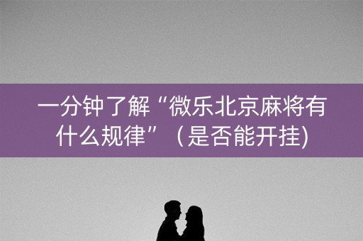 一分钟了解“微乐北京麻将有什么规律”（是否能开挂)