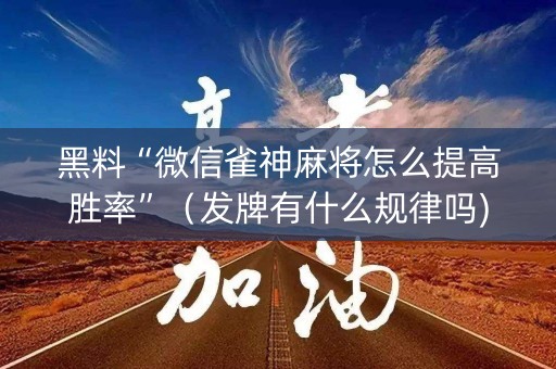 黑料“微信雀神麻将怎么提高胜率”（发牌有什么规律吗)
