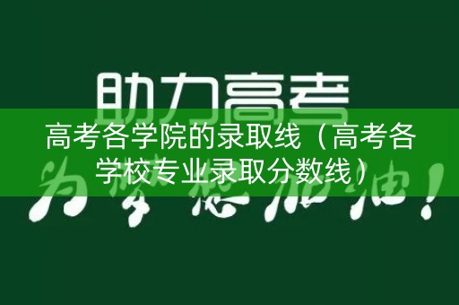 高考各学院的录取线（高考各学校专业录取分数线）