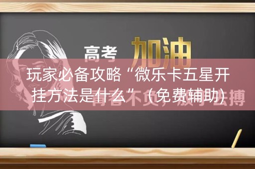 玩家必备攻略“微乐卡五星开挂方法是什么”（免费辅助)